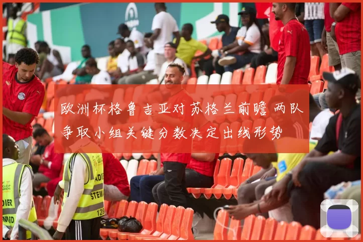 欧洲杯格鲁吉亚对苏格兰前瞻 两队争取小组关键分数决定出线形势