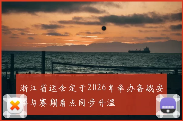 浙江省运会定于2026年举办备战安排与赛期看点同步升温