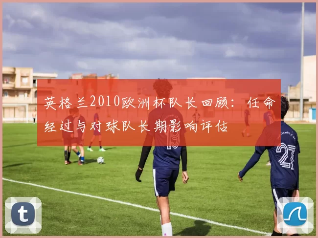 英格兰2010欧洲杯队长回顾：任命经过与对球队长期影响评估