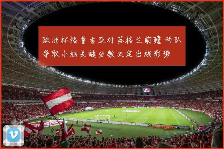 欧洲杯格鲁吉亚对苏格兰前瞻 两队争取小组关键分数决定出线形势