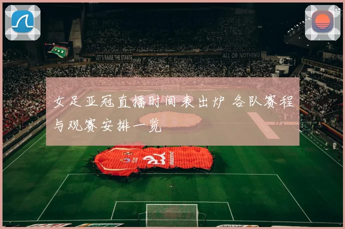 女足亚冠直播时间表出炉 各队赛程与观赛安排一览