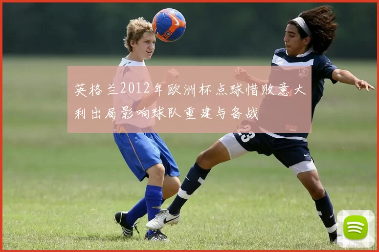英格兰2012年欧洲杯点球惜败意大利出局影响球队重建与备战