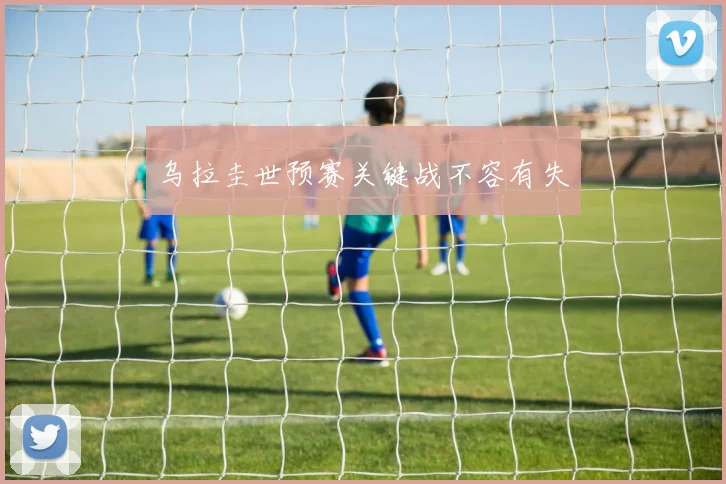 乌拉圭世预赛关键战不容有失