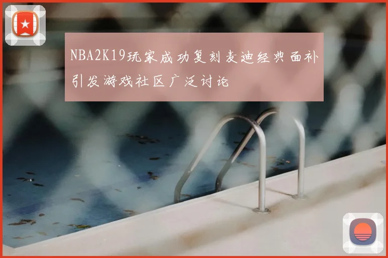 NBA2K19玩家成功复刻麦迪经典面补引发游戏社区广泛讨论