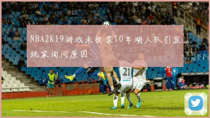 NBA2K19游戏未收录10年湖人队引发玩家询问原因