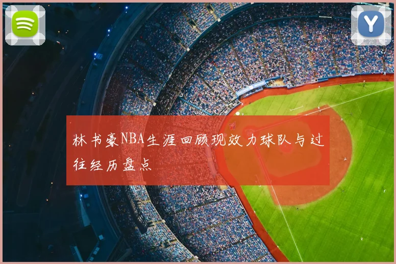 林书豪NBA生涯回顾现效力球队与过往经历盘点