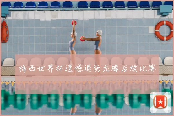 梅西世界杯遗憾退场无缘后续比赛