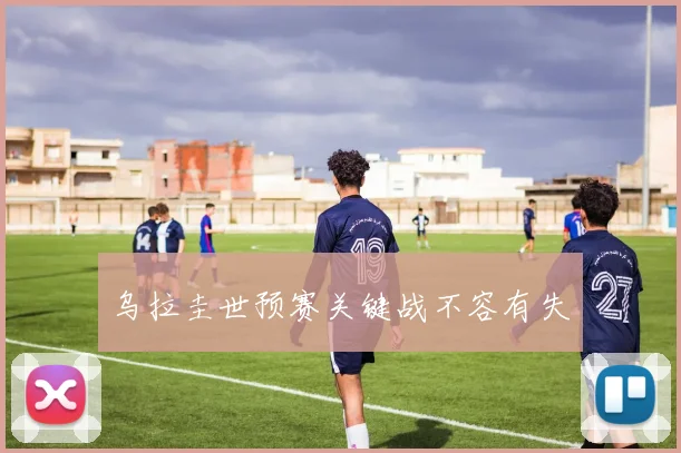 乌拉圭世预赛关键战不容有失