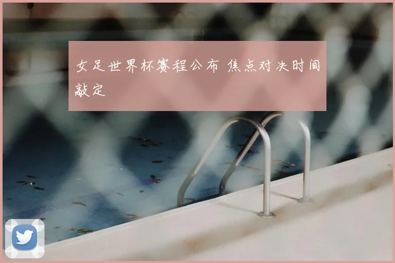 女足世界杯赛程公布 焦点对决时间敲定