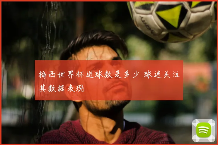 梅西世界杯进球数是多少 球迷关注其数据表现