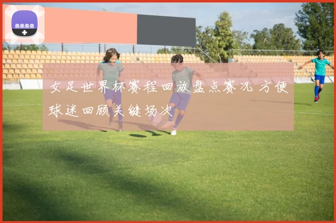 女足世界杯赛程回放盘点赛况 方便球迷回顾关键场次