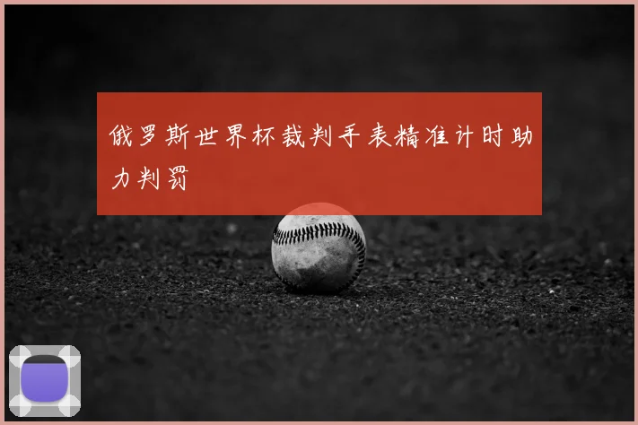 俄罗斯世界杯裁判手表精准计时助力判罚