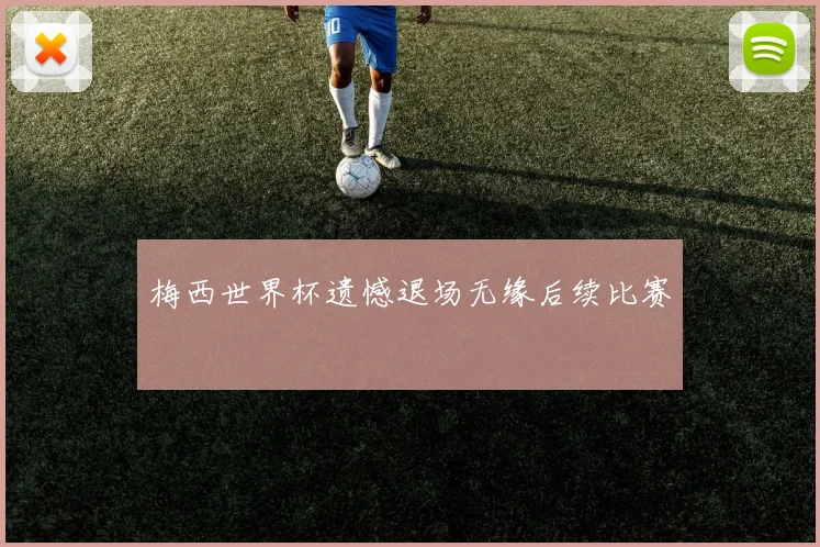 梅西世界杯遗憾退场无缘后续比赛