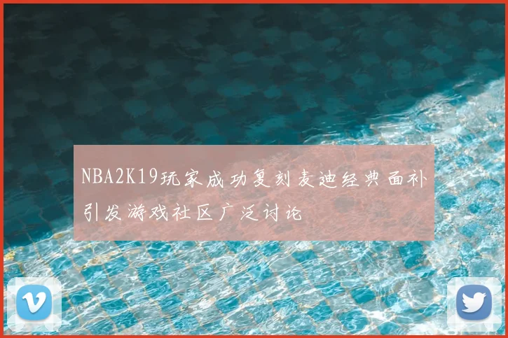 NBA2K19玩家成功复刻麦迪经典面补引发游戏社区广泛讨论