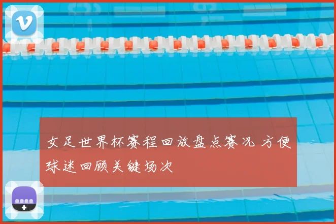 女足世界杯赛程回放盘点赛况 方便球迷回顾关键场次