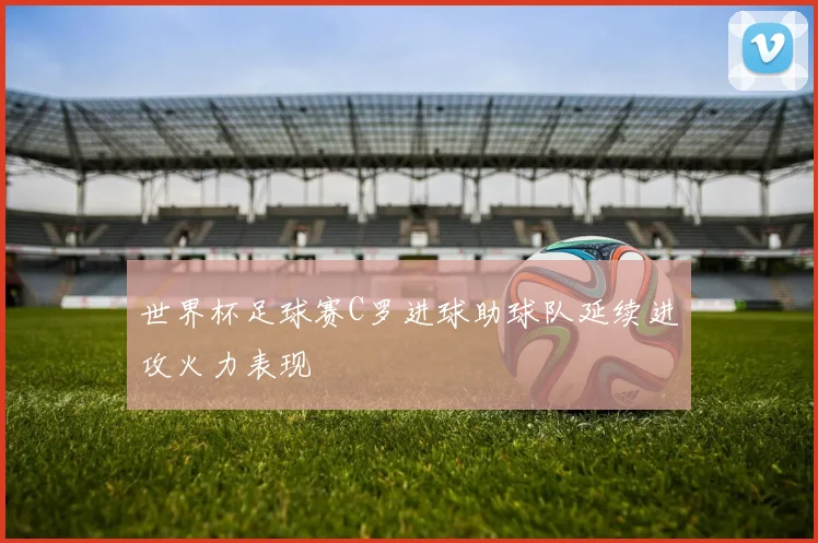 世界杯足球赛C罗进球助球队延续进攻火力表现