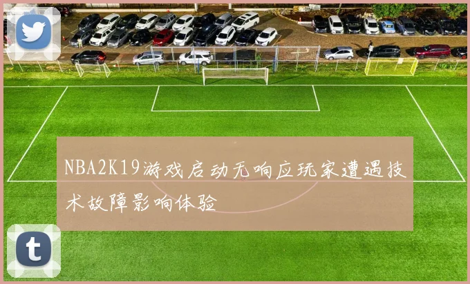 NBA2K19游戏启动无响应玩家遭遇技术故障影响体验