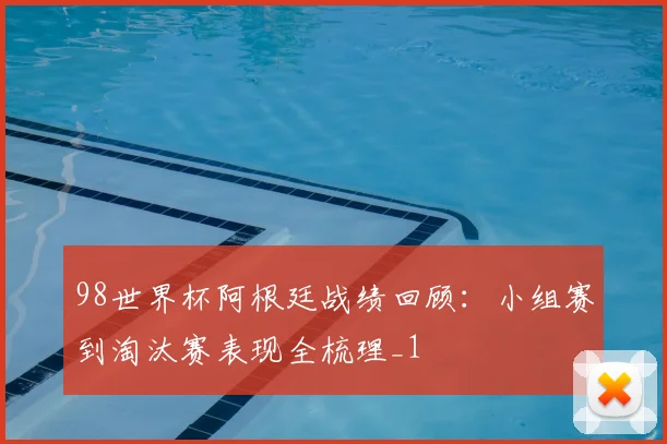 98世界杯阿根廷战绩回顾:小组赛到淘汰赛表现全梳理_1
