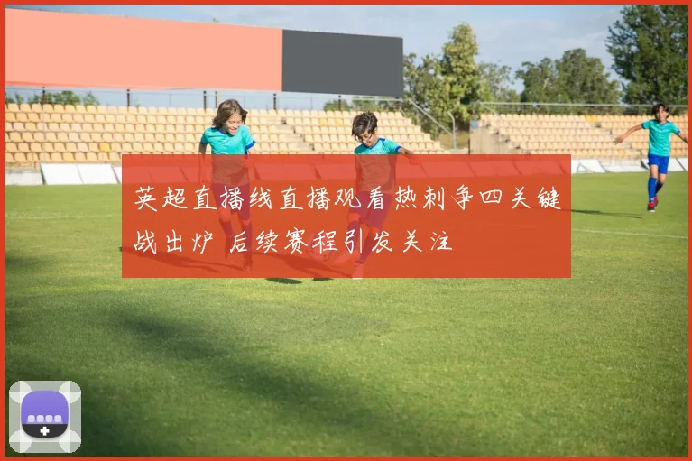 英超直播线直播观看热刺争四关键战出炉 后续赛程引发关注