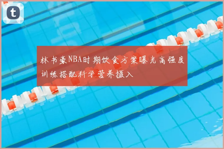 林书豪NBA时期饮食方案曝光高强度训练搭配科学营养摄入