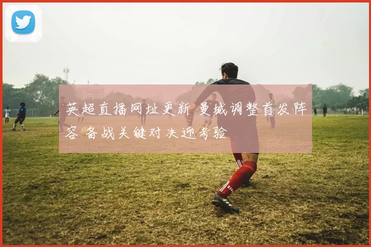 英超直播网址更新 曼城调整首发阵容 备战关键对决迎考验
