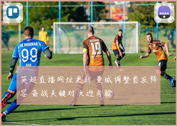 英超直播网址更新 曼城调整首发阵容 备战关键对决迎考验