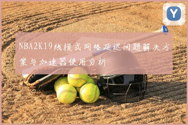 NBA2K19线模式网络延迟问题解决方案与加速器使用分析